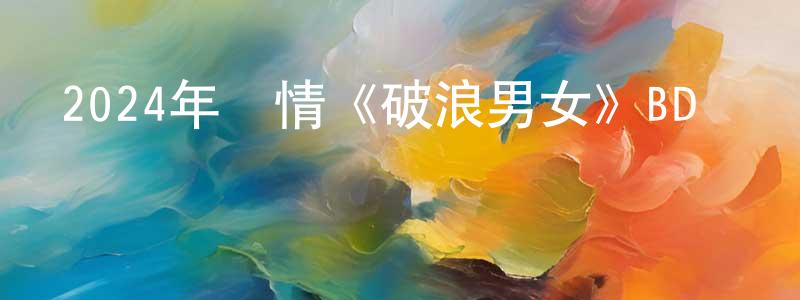 陳啟坤的網絡影視資源,2024年劇情《破浪男女》BD國語中字迅雷下載_深夜電影